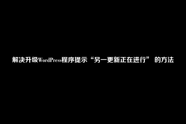 解决升级WordPress程序提示“另一更新正在进行” 的方法