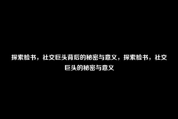 探索脸书，社交巨头背后的秘密与意义，探索脸书，社交巨头的秘密与意义