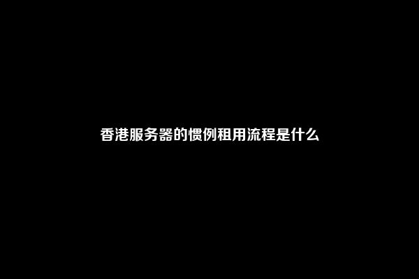 香港服务器的惯例租用流程是什么