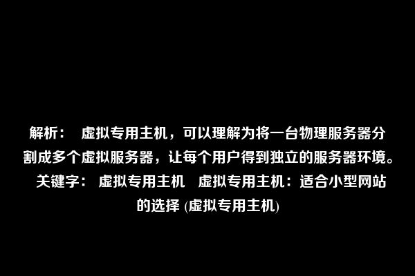 解析：  虚拟专用主机，可以理解为将一台物理服务器分割成多个虚拟服务器，让每个用户得到独立的服务器环境。  关键字： 虚拟专用主机   虚拟专用主机：适合小型网站的选择 (虚拟专用主机)