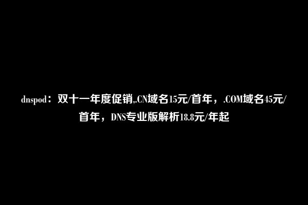 dnspod：双十一年度促销,.CN域名15元/首年，.COM域名45元/首年，DNS专业版解析18.8元/年起