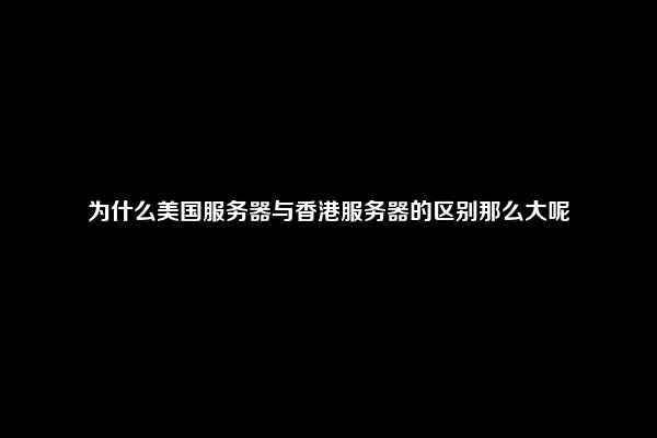 为什么美国服务器与香港服务器的区别那么大呢