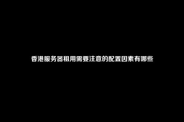 香港服务器租用需要注意的配置因素有哪些