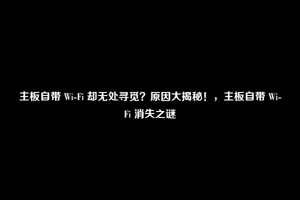 主板自带 Wi-Fi 却无处寻觅？原因大揭秘！，主板自带 Wi-Fi 消失之谜