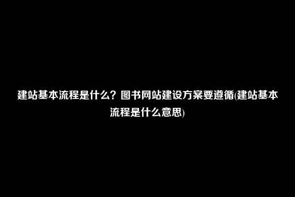 建站基本流程是什么？图书网站建设方案要遵循(建站基本流程是什么意思)