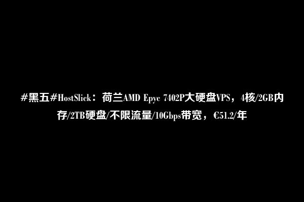 #黑五#HostSlick：荷兰AMD Epyc 7402P大硬盘VPS，4核/2GB内存/2TB硬盘/不限流量/10Gbps带宽，€51.2/年