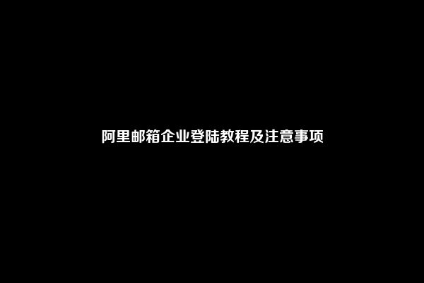 阿里邮箱企业登陆教程及注意事项