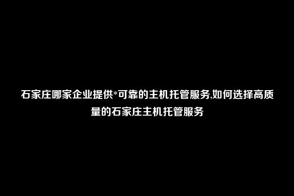 石家庄哪家企业提供*可靠的主机托管服务,如何选择高质量的石家庄主机托管服务