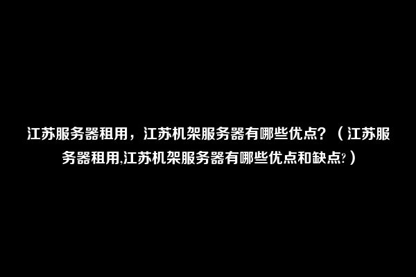 江苏服务器租用，江苏机架服务器有哪些优点？（江苏服务器租用,江苏机架服务器有哪些优点和缺点?）