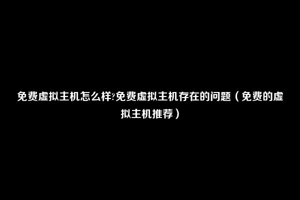 免费虚拟主机怎么样?免费虚拟主机存在的问题（免费的虚拟主机推荐）