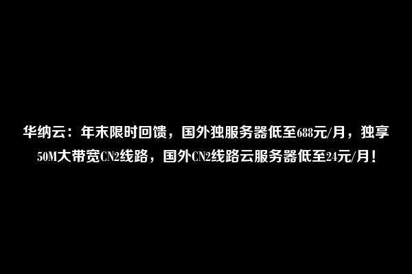 华纳云：年末限时回馈，国外独服务器低至688元/月，独享50M大带宽CN2线路，国外CN2线路云服务器低至24元/月！