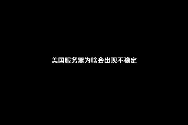 美国服务器为啥会出现不稳定