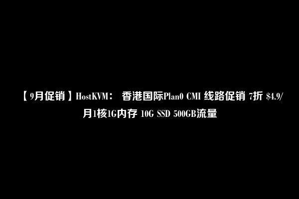 【9月促销】HostKVM： 香港国际Plan0 CMI 线路促销 7折 $4.9/月1核1G内存 10G SSD 500GB流量