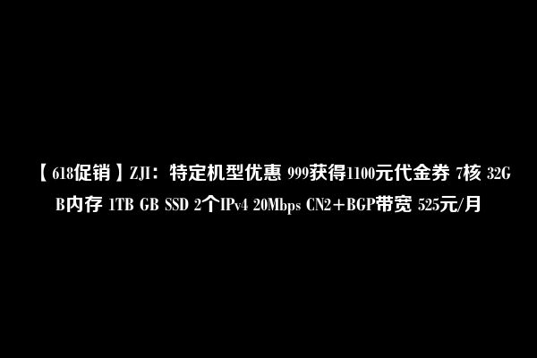 【618促销】ZJI：特定机型优惠 999获得1100元代金券 7核 32GB内存 1TB GB SSD 2个IPv4 20Mbps CN2+BGP带宽 525元/月