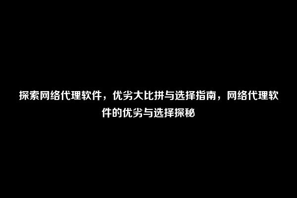 探索网络代理软件，优劣大比拼与选择指南，网络代理软件的优劣与选择探秘