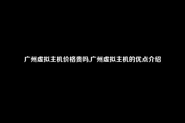 广州虚拟主机价格贵吗,广州虚拟主机的优点介绍