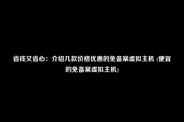 省钱又省心：介绍几款价格优惠的免备案虚拟主机 (便宜的免备案虚拟主机)