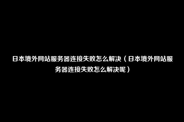 日本境外网站服务器连接失败怎么解决（日本境外网站服务器连接失败怎么解决呢）