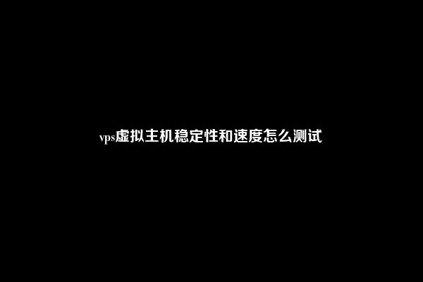 vps虚拟主机稳定性和速度怎么测试