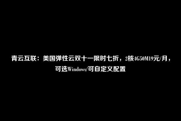 青云互联：美国弹性云双十一限时七折，2核4G50M19元/月，可选Windows/可自定义配置