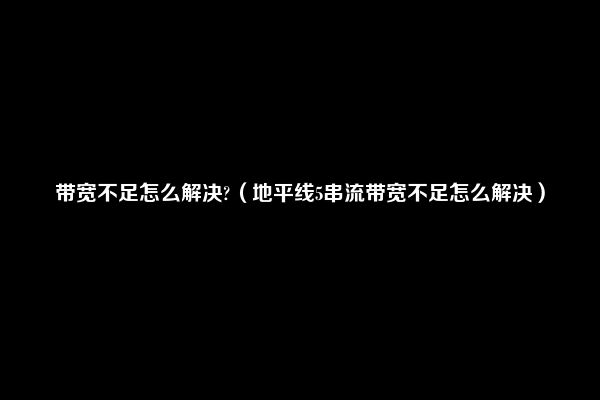 带宽不足怎么解决?（地平线5串流带宽不足怎么解决）