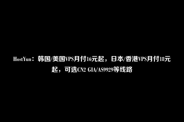 HostYun：韩国/美国VPS月付16元起，日本/香港VPS月付18元起，可选CN2 GIA/AS9929等线路