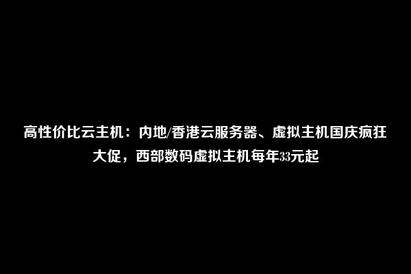 高性价比云主机：内地/香港云服务器、虚拟主机国庆疯狂大促，西部数码虚拟主机每年33元起