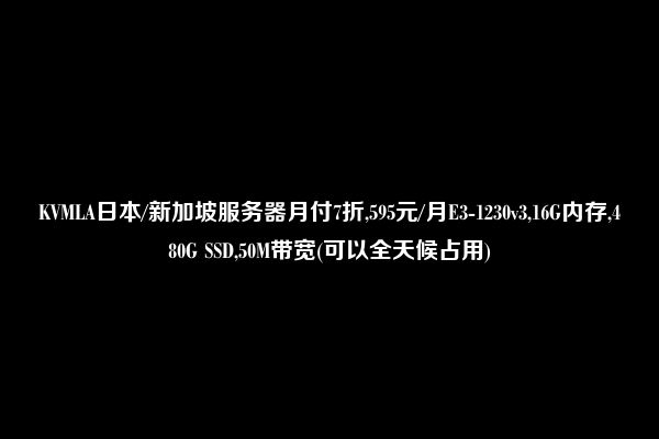 KVMLA日本/新加坡服务器月付7折,595元/月E3-1230v3,16G内存,480G SSD,50M带宽(可以全天候占用)