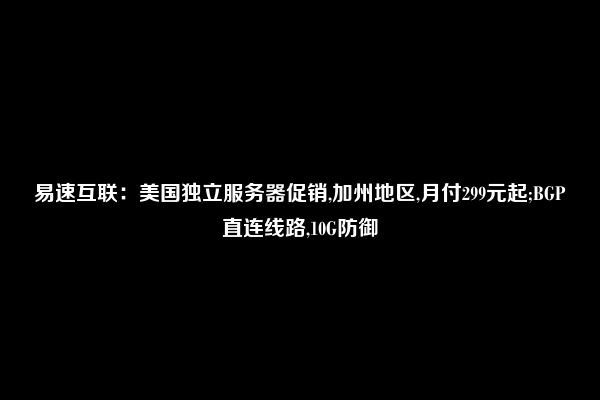 易速互联：美国独立服务器促销,加州地区,月付299元起;BGP直连线路,10G防御