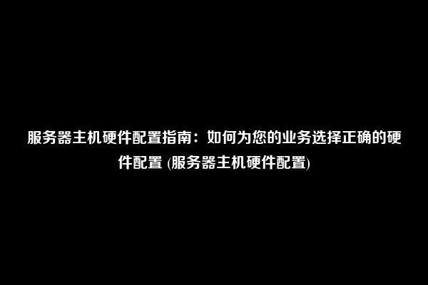 服务器主机硬件配置指南：如何为您的业务选择正确的硬件配置 (服务器主机硬件配置)