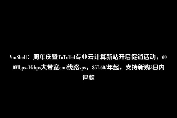 VmShell：周年庆暨ToToTel专业云计算新站开启促销活动，600Mbps-1Gbps大带宽cmi线路vps，$57.60/年起，支持新购3日内退款