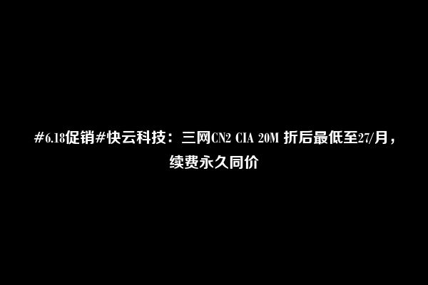 #6.18促销#快云科技：三网CN2 CIA 20M 折后最低至27/月，续费永久同价