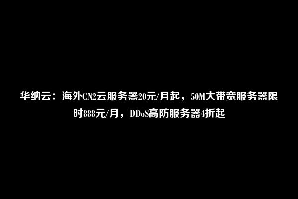 华纳云：海外CN2云服务器20元/月起，50M大带宽服务器限时888元/月，DDoS高防服务器4折起