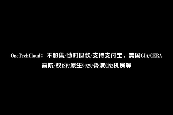 OneTechCloud：不超售/随时退款/支持支付宝，美国GIA/CERA高防/双ISP/原生9929/香港CN2机房等