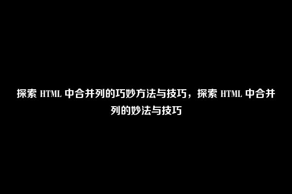 探索 HTML 中合并列的巧妙方法与技巧，探索 HTML 中合并列的妙法与技巧