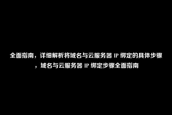 全面指南，详细解析将域名与云服务器 IP 绑定的具体步骤，域名与云服务器 IP 绑定步骤全面指南