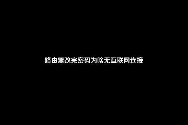 路由器改完密码为啥无互联网连接