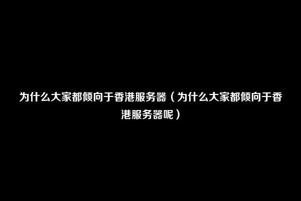 为什么大家都倾向于香港服务器（为什么大家都倾向于香港服务器呢）