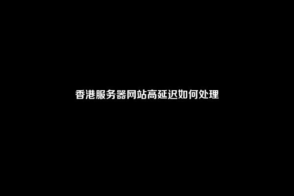 香港服务器网站高延迟如何处理