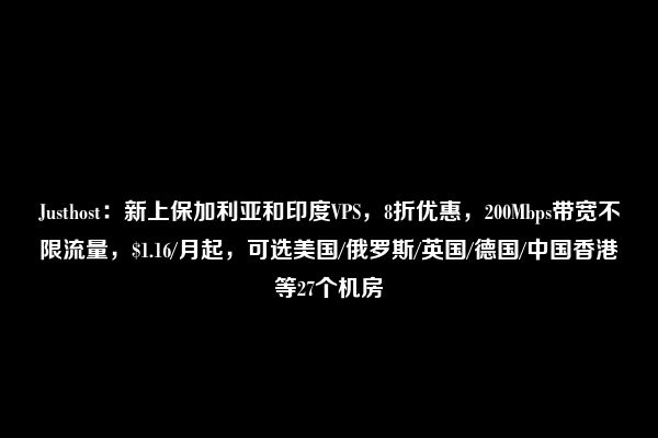 Justhost：新上保加利亚和印度VPS，8折优惠，200Mbps带宽不限流量，$1.16/月起，可选美国/俄罗斯/英国/德国/中国香港等27个机房