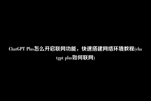 ChatGPT Plus怎么开启联网功能，快速搭建网络环境教程(chatgpt plus如何联网)