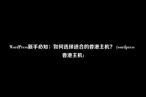 WordPress新手必知：如何选择适合的香港主机？ (wordpress 香港主机)