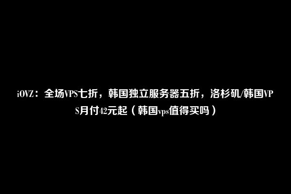 iOVZ：全场VPS七折，韩国独立服务器五折，洛杉矶/韩国VPS月付42元起（韩国vps值得买吗）