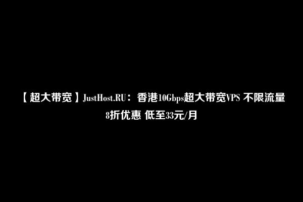 【超大带宽】JustHost.RU：香港10Gbps超大带宽VPS 不限流量 8折优惠 低至33元/月