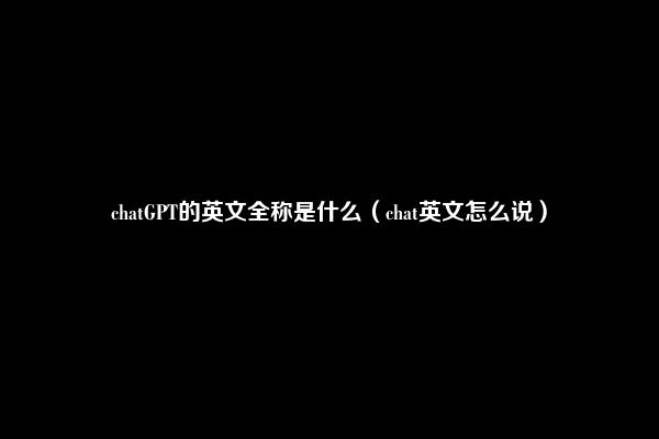 chatGPT的英文全称是什么（chat英文怎么说）