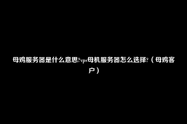 母鸡服务器是什么意思?vps母机服务器怎么选择?（母鸡客户）