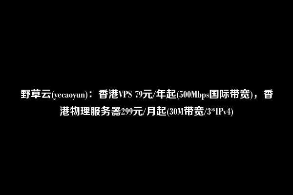 野草云(yecaoyun)：香港VPS 79元/年起(500Mbps国际带宽)，香港物理服务器299元/月起(30M带宽/3*IPv4)