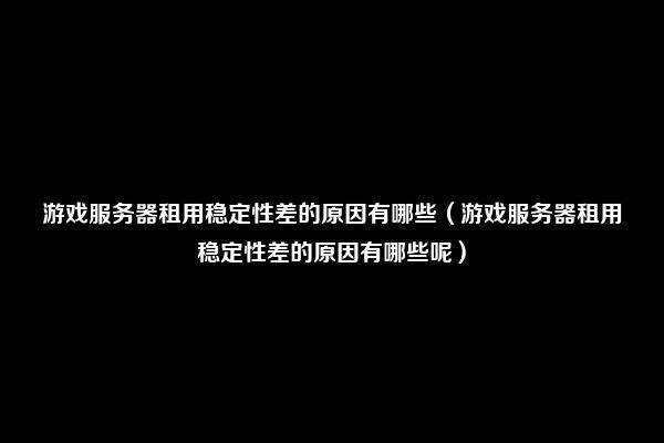 游戏服务器租用稳定性差的原因有哪些（游戏服务器租用稳定性差的原因有哪些呢）