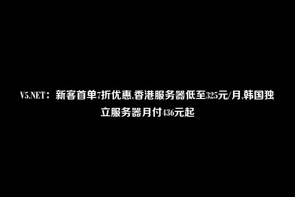 V5.NET：新客首单7折优惠,香港服务器低至325元/月,韩国独立服务器月付436元起