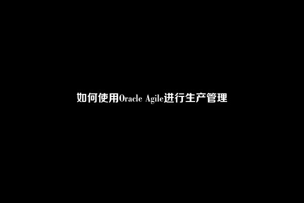 如何使用Oracle Agile进行生产管理